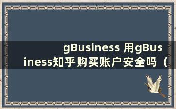 gBusiness 用gBusiness知乎购买账户安全吗（用gBusiness购买账户安全吗）？